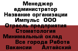 Менеджер-администратор › Название организации ­ Импульс, ООО › Отрасль предприятия ­ Стоматология › Минимальный оклад ­ 17 000 - Все города Работа » Вакансии   . Алтайский край